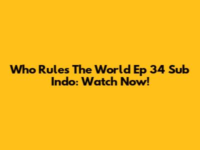 Who Rules The World Ep 34 Sub Indo: Watch Now!