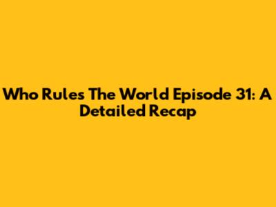 Who Rules The World Episode 31: A Detailed Recap