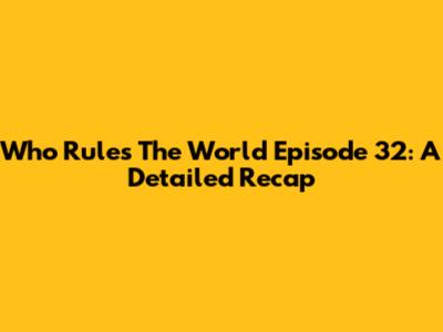 Who Rules The World Episode 32: A Detailed Recap