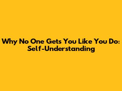 Why No One Gets You Like You Do: Self-Understanding