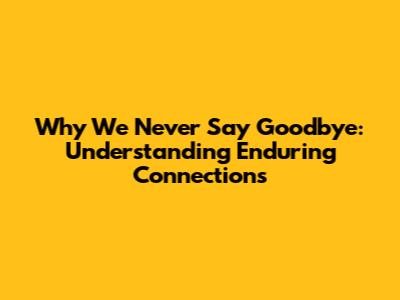 Why We Never Say Goodbye: Understanding Enduring Connections