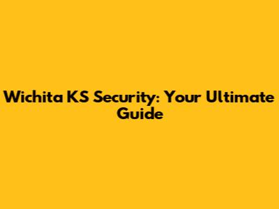 Wichita KS Security: Your Ultimate Guide