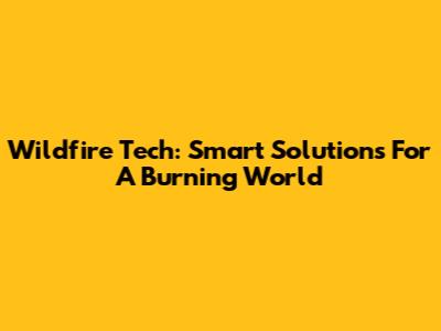 Wildfire Tech: Smart Solutions For A Burning World
