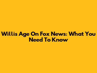 Willis Age On Fox News: What You Need To Know