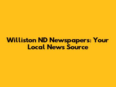 Williston ND Newspapers: Your Local News Source
