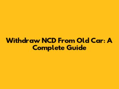 Withdraw NCD From Old Car: A Complete Guide