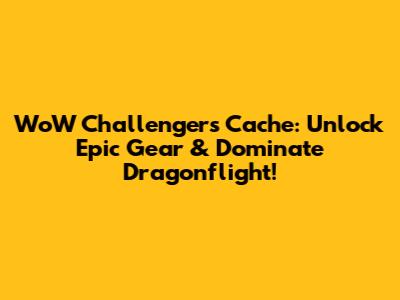 WoW Challenger's Cache: Unlock Epic Gear & Dominate Dragonflight!