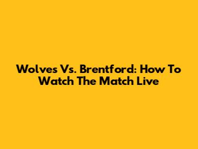 Wolves Vs. Brentford: How To Watch The Match Live