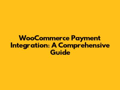 WooCommerce Payment Integration: A Comprehensive Guide