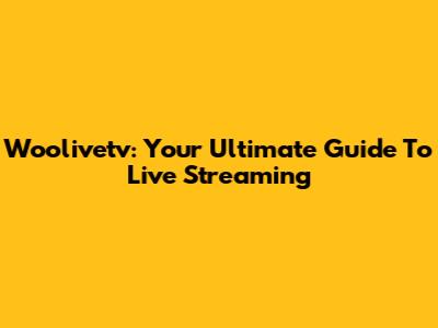 Woolivetv: Your Ultimate Guide To Live Streaming