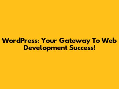 WordPress: Your Gateway To Web Development Success!