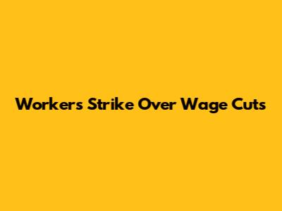 Workers Strike Over Wage Cuts