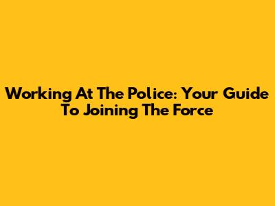 Working At The Police: Your Guide To Joining The Force