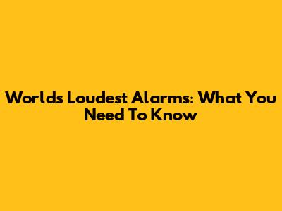 World's Loudest Alarms: What You Need To Know