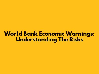 World Bank Economic Warnings: Understanding The Risks