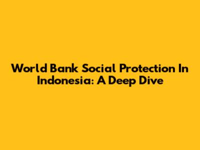 World Bank Social Protection In Indonesia: A Deep Dive