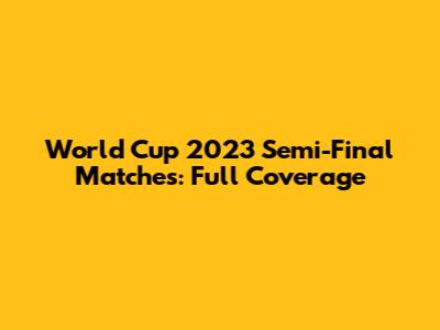 World Cup 2023 Semi-Final Matches: Full Coverage