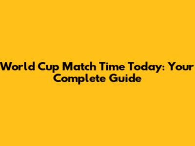 World Cup Match Time Today: Your Complete Guide