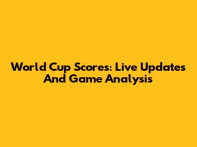 World Cup Scores: Live Updates And Game Analysis