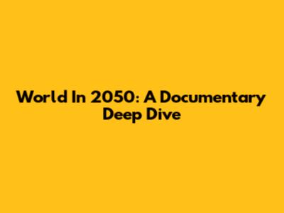 World In 2050: A Documentary Deep Dive