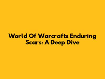 World Of Warcraft's Enduring Scars: A Deep Dive