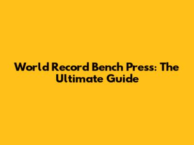 World Record Bench Press: The Ultimate Guide