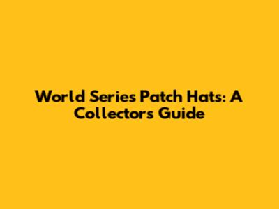 World Series Patch Hats: A Collector's Guide