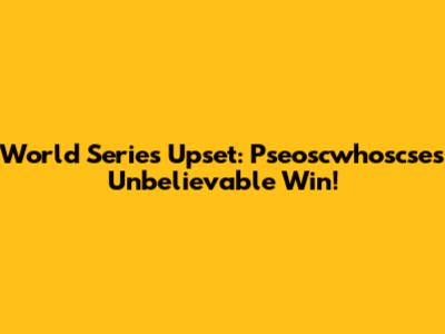 World Series Upset: Pseoscwhoscse's Unbelievable Win!