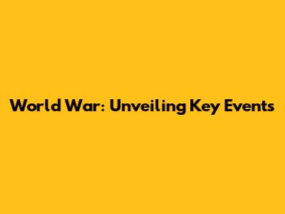 World War: Unveiling Key Events