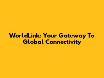 WorldLink: Your Gateway To Global Connectivity