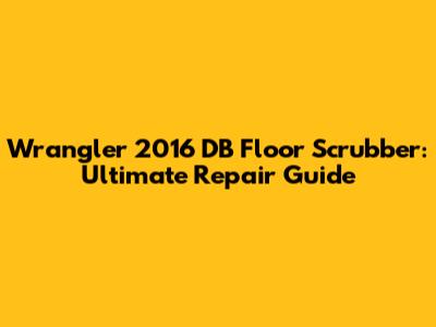 Wrangler 2016 DB Floor Scrubber: Ultimate Repair Guide
