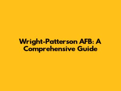 Wright-Patterson AFB: A Comprehensive Guide
