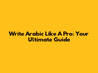 Write Arabic Like A Pro: Your Ultimate Guide