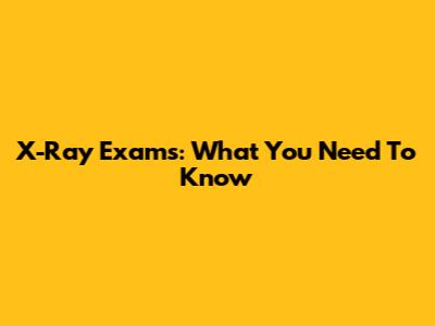 X-Ray Exams: What You Need To Know