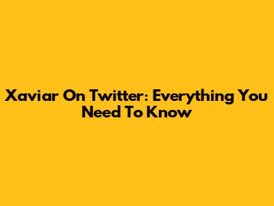 Xaviar On Twitter: Everything You Need To Know