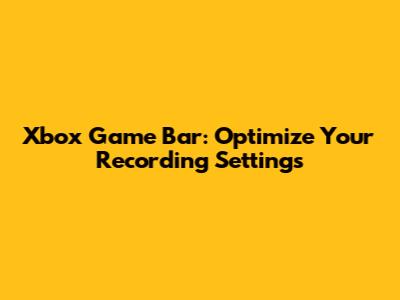 Xbox Game Bar: Optimize Your Recording Settings