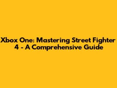 Xbox One: Mastering Street Fighter 4 - A Comprehensive Guide