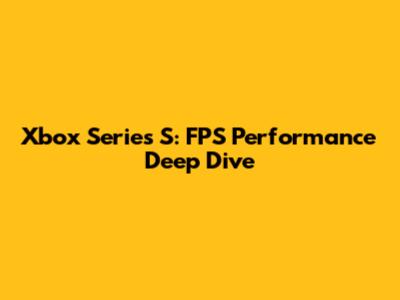 Xbox Series S: FPS Performance Deep Dive