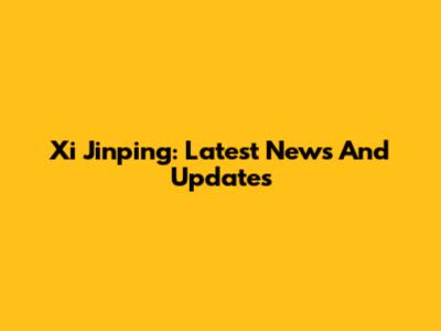 Xi Jinping: Latest News And Updates