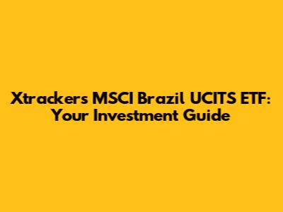 Xtrackers MSCI Brazil UCITS ETF: Your Investment Guide