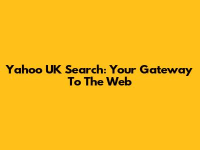 Yahoo UK Search: Your Gateway To The Web