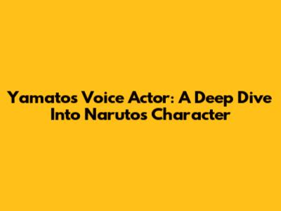 Yamato's Voice Actor: A Deep Dive Into Naruto's Character