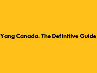 Yang Canada: The Definitive Guide