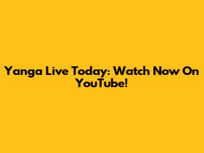 Yanga Live Today: Watch Now On YouTube!