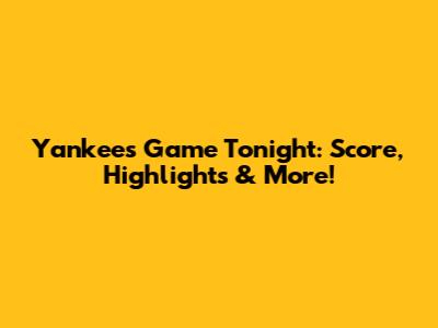 Yankees Game Tonight: Score, Highlights & More!