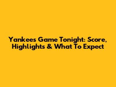 Yankees Game Tonight: Score, Highlights & What To Expect