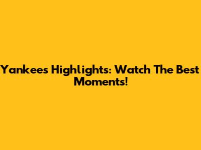 Yankees Highlights: Watch The Best Moments!