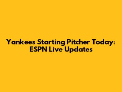Yankees Starting Pitcher Today: ESPN Live Updates