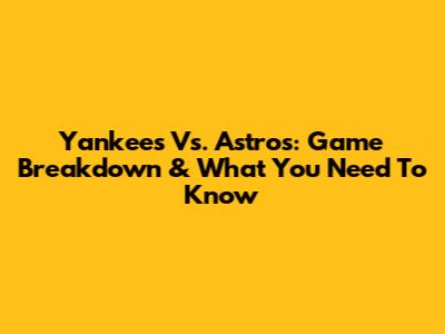 Yankees Vs. Astros: Game Breakdown & What You Need To Know