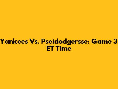 Yankees Vs. Pseidodgersse: Game 3 ET Time